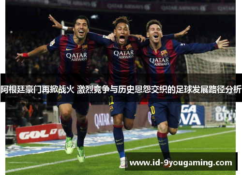 阿根廷豪门再掀战火 激烈竞争与历史恩怨交织的足球发展路径分析