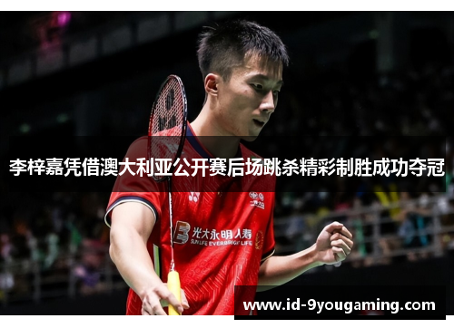 李梓嘉凭借澳大利亚公开赛后场跳杀精彩制胜成功夺冠